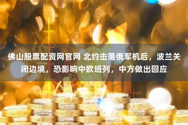 佛山股票配资网官网 北约击落俄军机后，波兰关闭边境，恐影响中欧班列，中方做出回应
