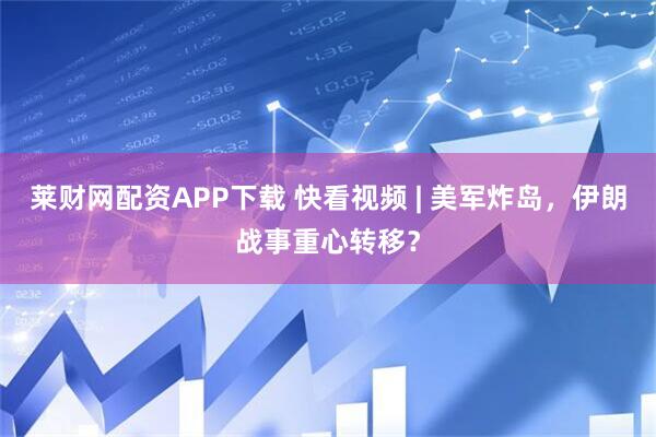 莱财网配资APP下载 快看视频 | 美军炸岛，伊朗战事重心转移？