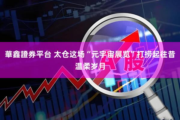 華鑫證券平台 太仓这场“元宇宙展览”打捞起往昔温柔岁月