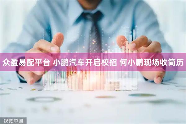 众盈易配平台 小鹏汽车开启校招 何小鹏现场收简历