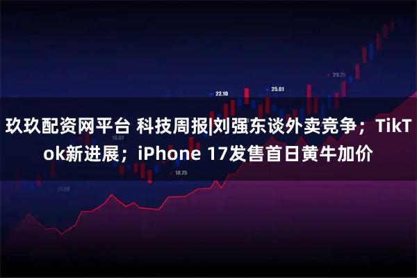 玖玖配资网平台 科技周报|刘强东谈外卖竞争；TikTok新进展；iPhone 17发售首日黄牛加价