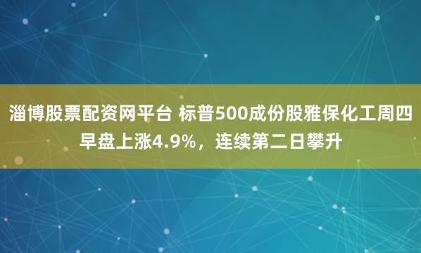 淄博股票配资网平台 标普500成份股雅保化工周四早盘上涨4.9%，连续第二日攀升