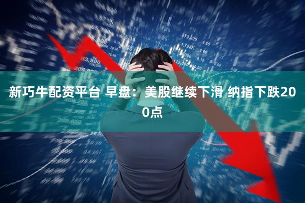 新巧牛配资平台 早盘：美股继续下滑 纳指下跌200点