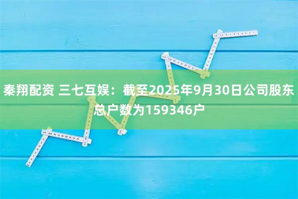 秦翔配资 三七互娱：截至2025年9月30日公司股东总户数为159346户