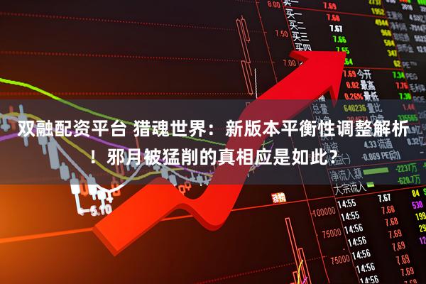 双融配资平台 猎魂世界：新版本平衡性调整解析！邪月被猛削的真相应是如此？