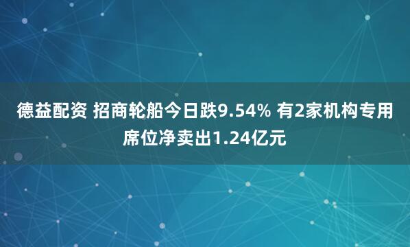 德益配资 招商轮船今日跌9.54% 有2家机构专用席位净卖出1.24亿元