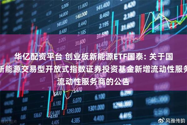 华亿配资平台 创业板新能源ETF国泰: 关于国泰创业板新能源交易型开放式指数证券投资基金新增流动性服务商的公告