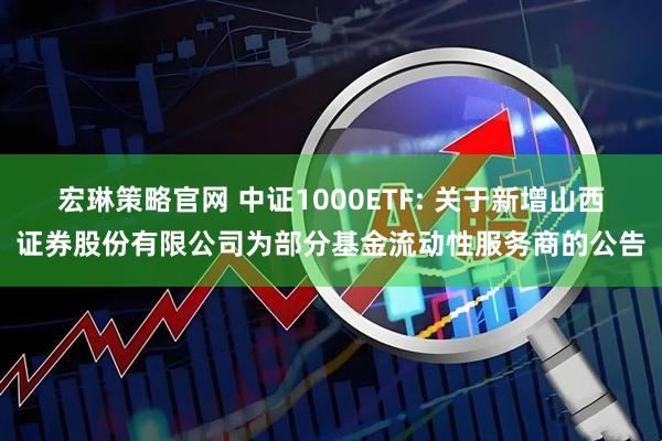 宏琳策略官网 中证1000ETF: 关于新增山西证券股份有限公司为部分基金流动性服务商的公告