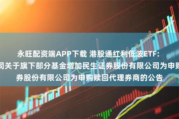 永旺配资端APP下载 港股通红利低波ETF: 鹏华基金管理有限公司关于旗下部分基金增加民生证券股份有限公司为申购赎回代理券商的公告