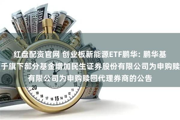 红盘配资官网 创业板新能源ETF鹏华: 鹏华基金管理有限公司关于旗下部分基金增加民生证券股份有限公司为申购赎回代理券商的公告
