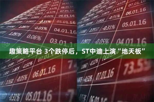 趣策略平台 3个跌停后，ST中迪上演“地天板”