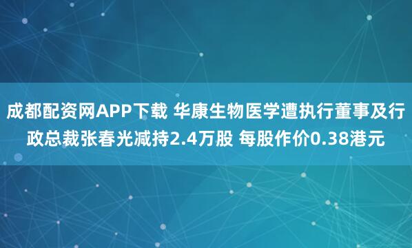 成都配资网APP下载 华康生物医学遭执行董事及行政总裁张春光减持2.4万股 每股作价0.38港元