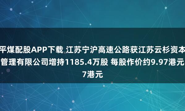平煤配股APP下载 江苏宁沪高速公路获江苏云杉资本管理有限公司增持1185.4万股 每股作价约9.97港元