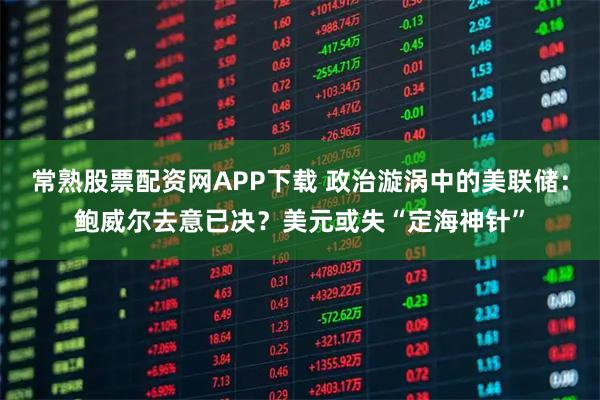 常熟股票配资网APP下载 政治漩涡中的美联储：鲍威尔去意已决？美元或失“定海神针”