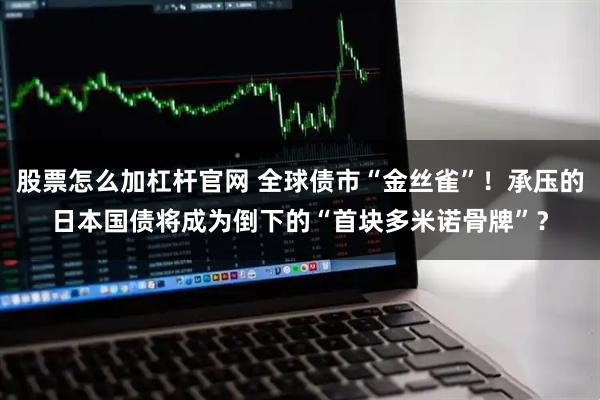 股票怎么加杠杆官网 全球债市“金丝雀”！承压的日本国债将成为倒下的“首块多米诺骨牌”？