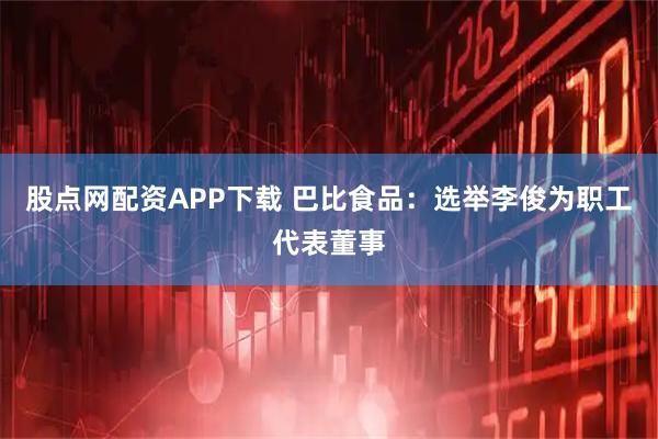 股点网配资APP下载 巴比食品：选举李俊为职工代表董事