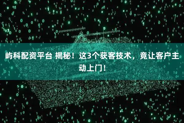 屿科配资平台 揭秘！这3个获客技术，竟让客户主动上门！