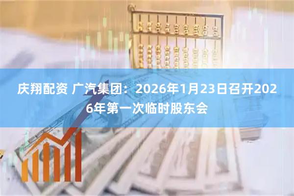 庆翔配资 广汽集团：2026年1月23日召开2026年第一次临时股东会