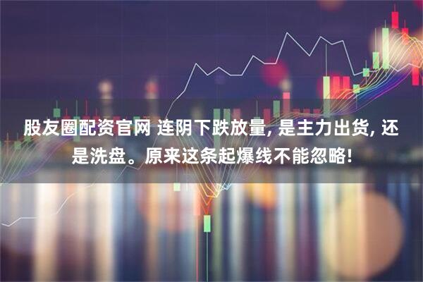 股友圈配资官网 连阴下跌放量, 是主力出货, 还是洗盘。原来这条起爆线不能忽略!