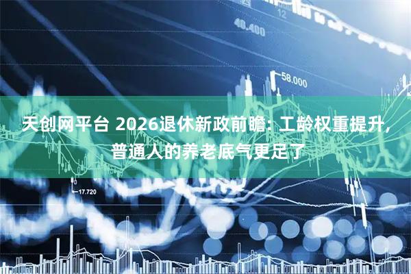 天创网平台 2026退休新政前瞻: 工龄权重提升, 普通人的养老底气更足了