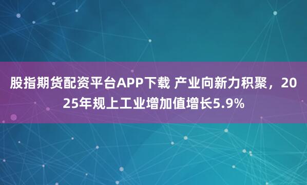 股指期货配资平台APP下载 产业向新力积聚，2025年规上工业增加值增长5.9%
