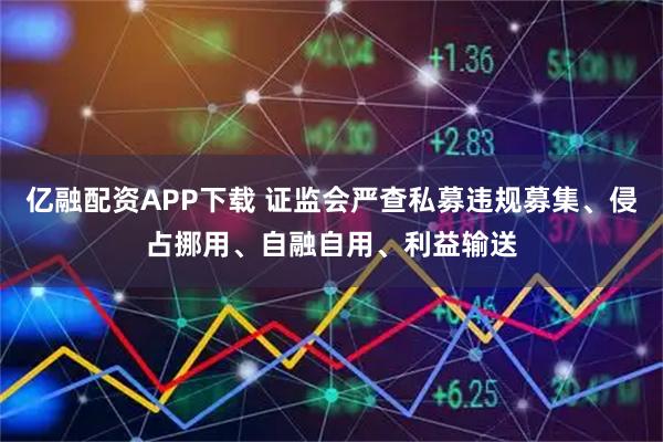 亿融配资APP下载 证监会严查私募违规募集、侵占挪用、自融自用、利益输送