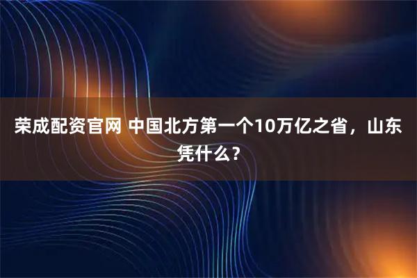 荣成配资官网 中国北方第一个10万亿之省，山东凭什么？