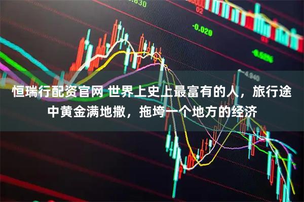 恒瑞行配资官网 世界上史上最富有的人，旅行途中黄金满地撒，拖垮一个地方的经济