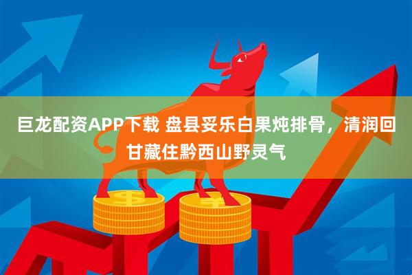 巨龙配资APP下载 盘县妥乐白果炖排骨，清润回甘藏住黔西山野灵气
