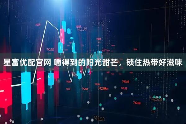 星富优配官网 嚼得到的阳光甜芒，锁住热带好滋味