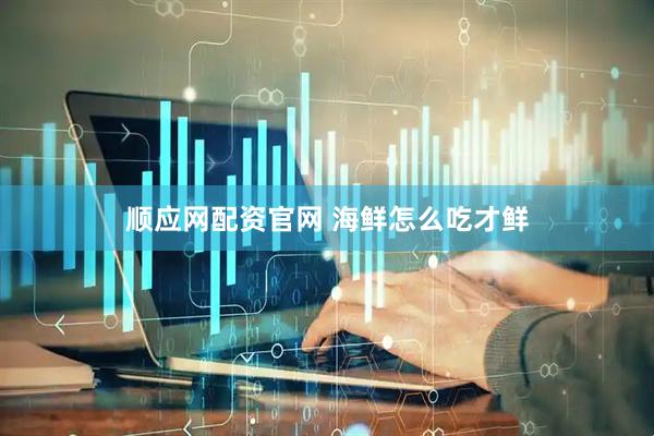 顺应网配资官网 海鲜怎么吃才鲜