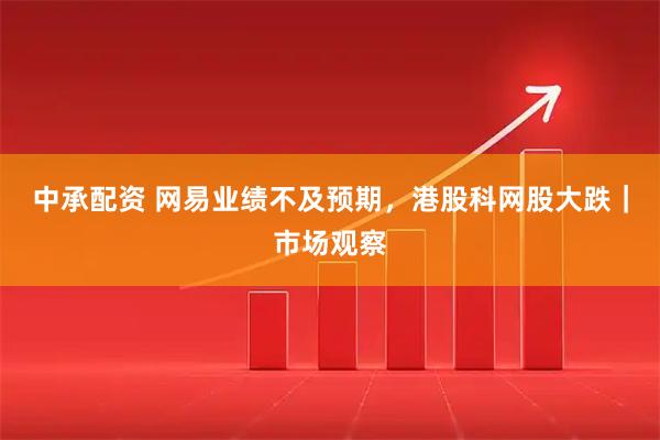 中承配资 网易业绩不及预期，港股科网股大跌｜市场观察