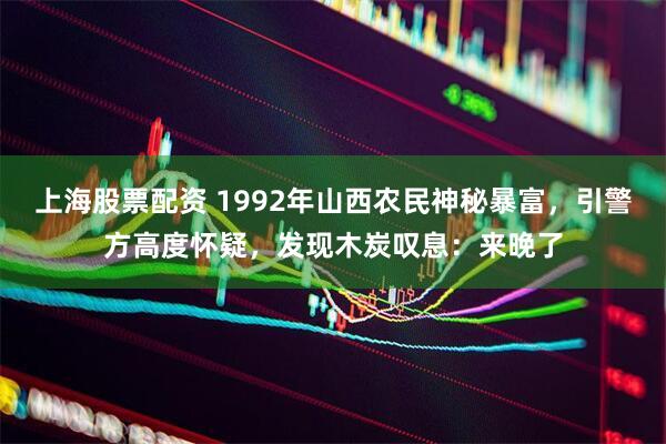 上海股票配资 1992年山西农民神秘暴富，引警方高度怀疑，发现木炭叹息：来晚了