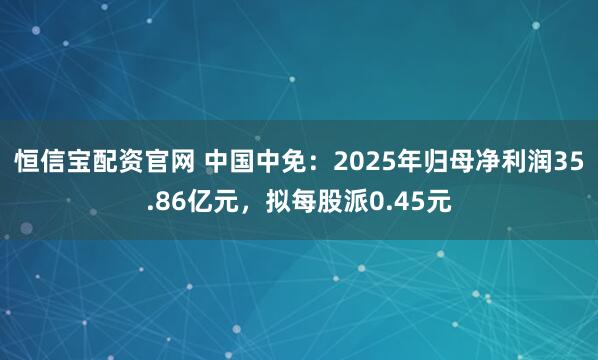 恒信宝配资官网 中国中免：2025年归母净利润35.86亿元，拟每股派0.45元