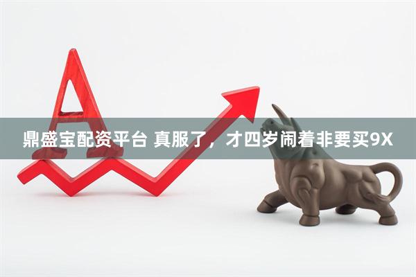 鼎盛宝配资平台 真服了，才四岁闹着非要买9X