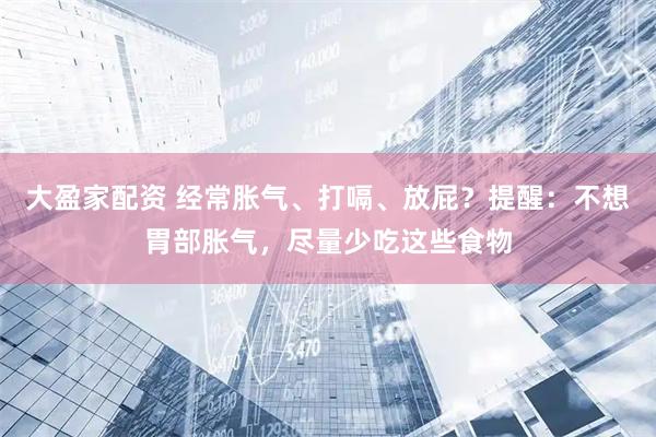 大盈家配资 经常胀气、打嗝、放屁？提醒：不想胃部胀气，尽量少吃这些食物