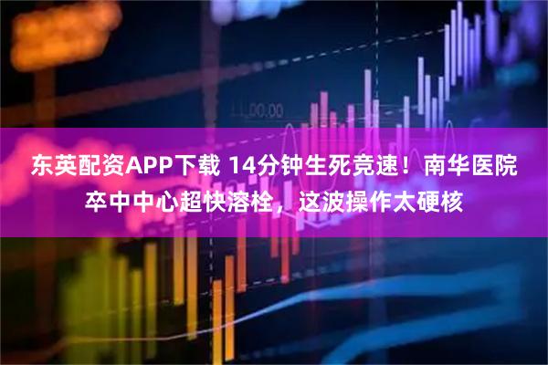 东英配资APP下载 14分钟生死竞速！南华医院卒中中心超快溶栓，这波操作太硬核