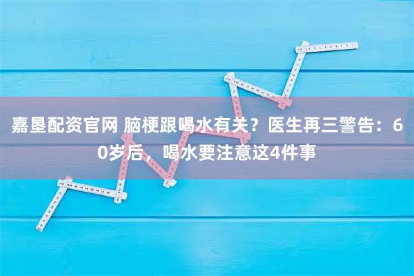 嘉垦配资官网 脑梗跟喝水有关？医生再三警告：60岁后，喝水要注意这4件事