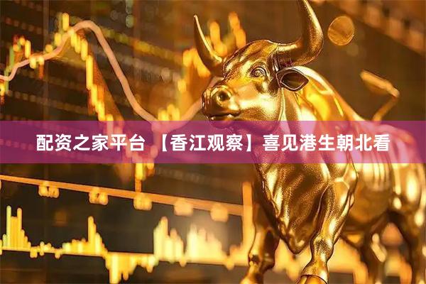 配资之家平台 【香江观察】喜见港生朝北看