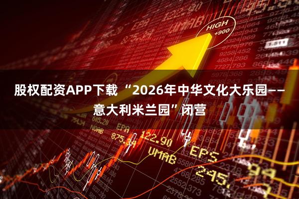 股权配资APP下载 “2026年中华文化大乐园——意大利米兰园”闭营