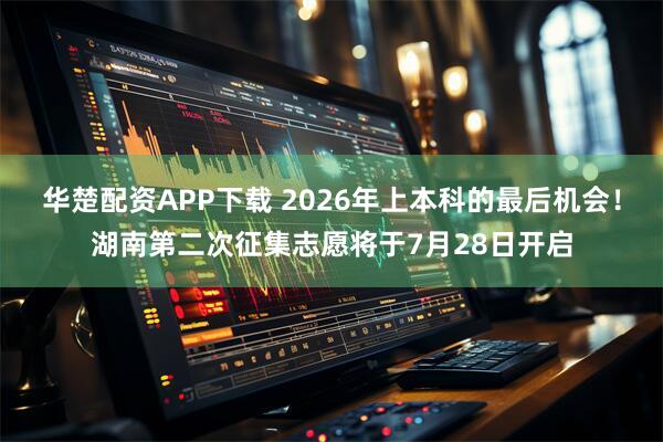 华楚配资APP下载 2026年上本科的最后机会！湖南第二次征集志愿将于7月28日开启
