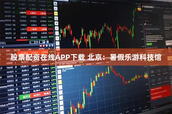 股票配资在线APP下载 北京：暑假乐游科技馆