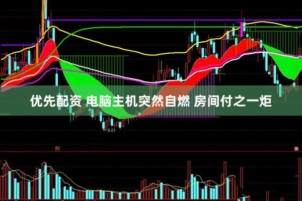 优先配资 电脑主机突然自燃 房间付之一炬