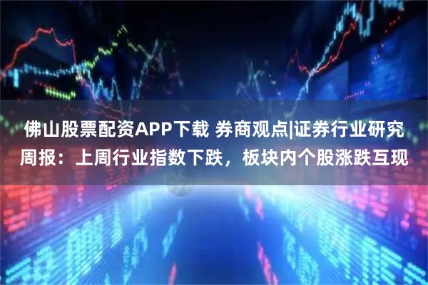 佛山股票配资APP下载 券商观点|证券行业研究周报：上周行业指数下跌，板块内个股涨跌互现